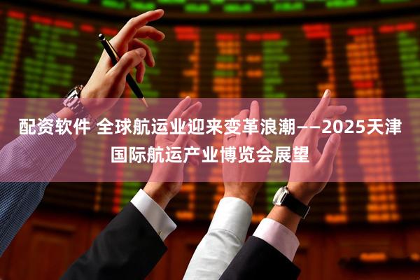 配资软件 全球航运业迎来变革浪潮——2025天津国际航运产业博览会展望