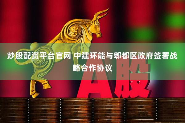 炒股配资平台官网 中建环能与郫都区政府签署战略合作协议
