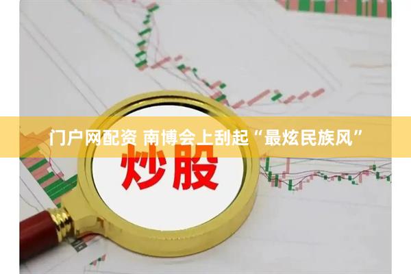 门户网配资 南博会上刮起“最炫民族风”