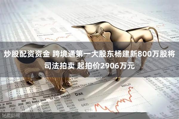 炒股配资资金 跨境通第一大股东杨建新800万股将司法拍卖 起拍价2906万元