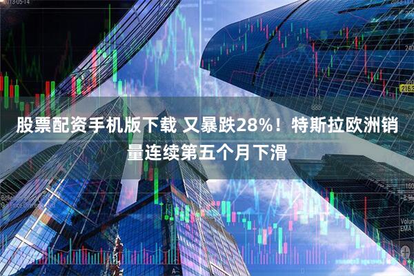 股票配资手机版下载 又暴跌28%！特斯拉欧洲销量连续第五个月下滑