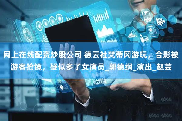 网上在线配资炒股公司 德云社梵蒂冈游玩，合影被游客抢镜，疑似多了女演员_郭德纲_演出_赵芸