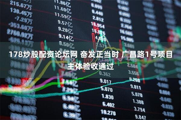 178炒股配资论坛网 奋发正当时 广昌路1号项目主体验收通过