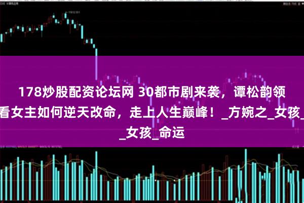 178炒股配资论坛网 30都市剧来袭，谭松韵领衔，看女主如何逆天改命，走上人生巅峰！_方婉之_女孩_命运