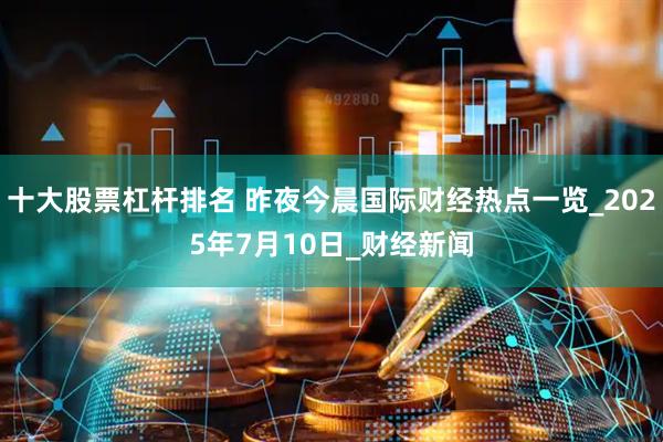 十大股票杠杆排名 昨夜今晨国际财经热点一览_2025年7月10日_财经新闻