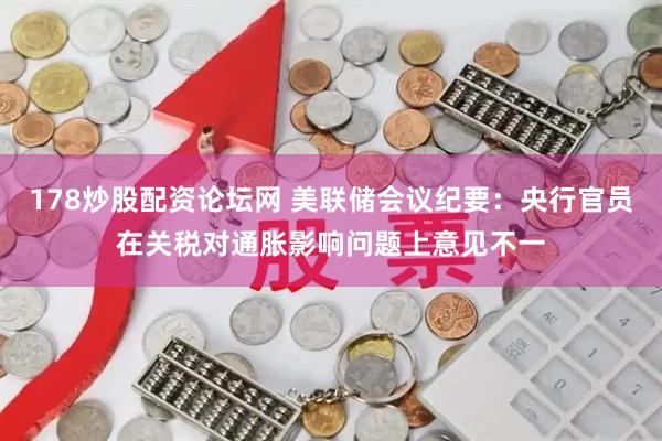 178炒股配资论坛网 美联储会议纪要：央行官员在关税对通胀影响问题上意见不一