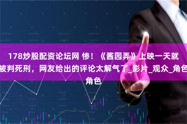 178炒股配资论坛网 惨！《酱园弄》上映一天就被判死刑，网友给出的评论太解气了_影片_观众_角色