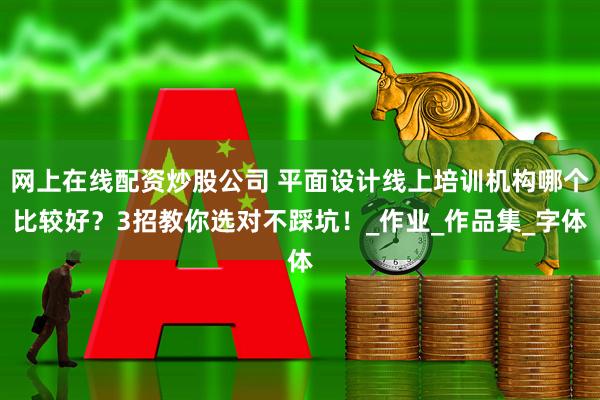 网上在线配资炒股公司 平面设计线上培训机构哪个比较好？3招教你选对不踩坑！_作业_作品集_字体