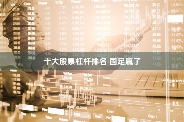 十大股票杠杆排名 国足赢了