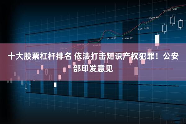 十大股票杠杆排名 依法打击知识产权犯罪！公安部印发意见