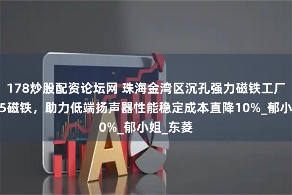178炒股配资论坛网 珠海金湾区沉孔强力磁铁工厂定制N35磁铁，助力低端扬声器性能稳定成本直降10%_郁小姐_东菱