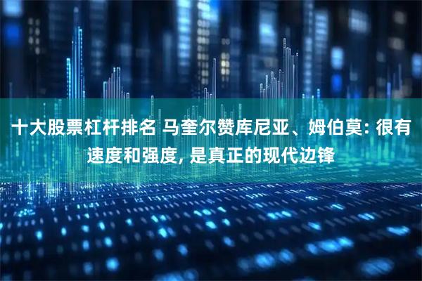 十大股票杠杆排名 马奎尔赞库尼亚、姆伯莫: 很有速度和强度, 是真正的现代边锋