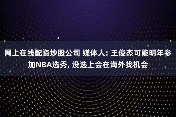 网上在线配资炒股公司 媒体人: 王俊杰可能明年参加NBA选秀, 没选上会在海外找机会