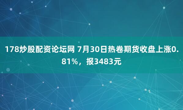 178炒股配资论坛网 7月30日热卷期货收盘上涨0.81%，报3483元