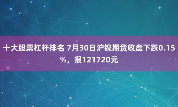 十大股票杠杆排名 7月30日沪镍期货收盘下跌0.15%，报121720元