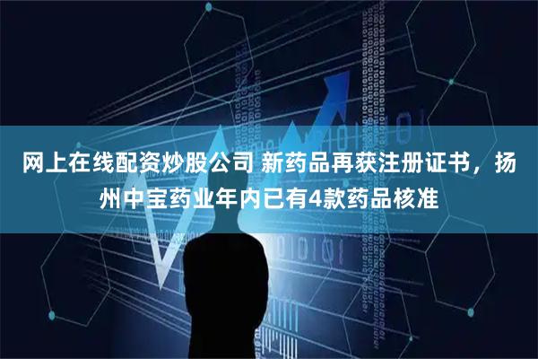 网上在线配资炒股公司 新药品再获注册证书，扬州中宝药业年内已有4款药品核准