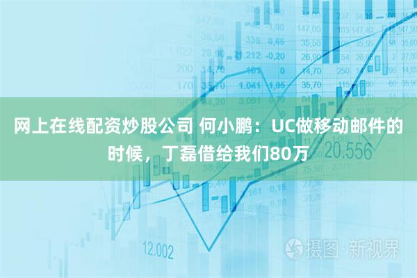 网上在线配资炒股公司 何小鹏：UC做移动邮件的时候，丁磊借给我们80万