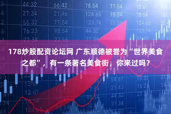 178炒股配资论坛网 广东顺德被誉为“世界美食之都”，有一条著名美食街，你来过吗？