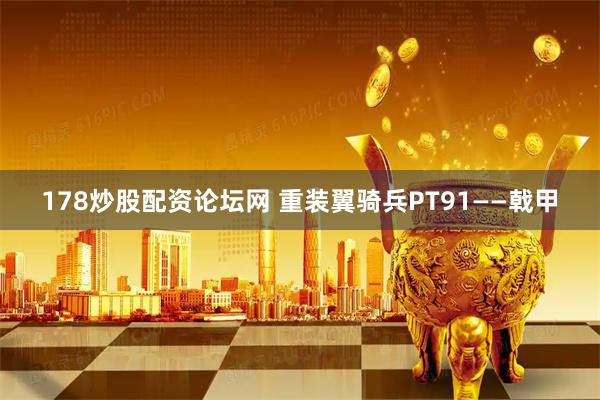 178炒股配资论坛网 重装翼骑兵PT91——戟甲