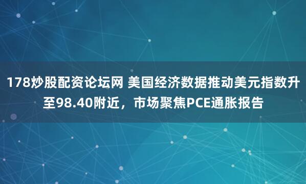 178炒股配资论坛网 美国经济数据推动美元指数升至98.40附近，市场聚焦PCE通胀报告