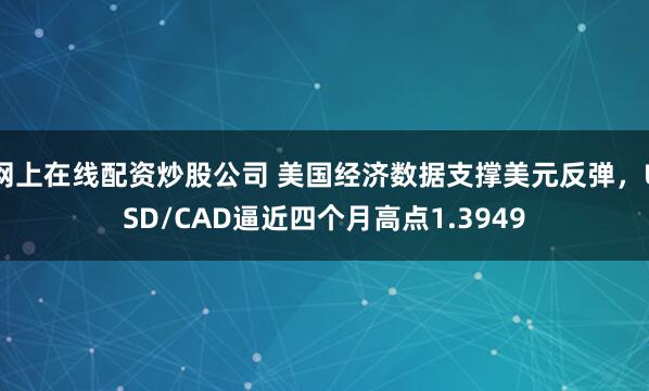 网上在线配资炒股公司 美国经济数据支撑美元反弹，USD/CAD逼近四个月高点1.3949