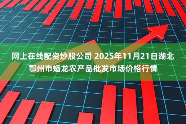 网上在线配资炒股公司 2025年11月21日湖北鄂州市蟠龙农产品批发市场价格行情