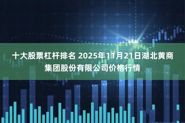 十大股票杠杆排名 2025年11月21日湖北黄商集团股份有限公司价格行情