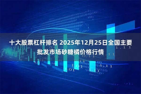 十大股票杠杆排名 2025年12月25日全国主要批发市场砂糖橘价格行情