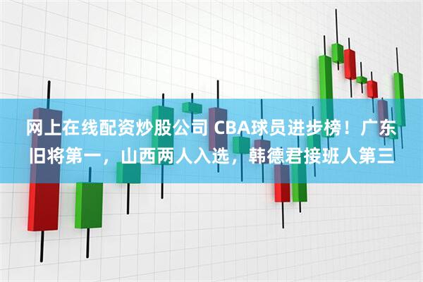 网上在线配资炒股公司 CBA球员进步榜！广东旧将第一，山西两人入选，韩德君接班人第三