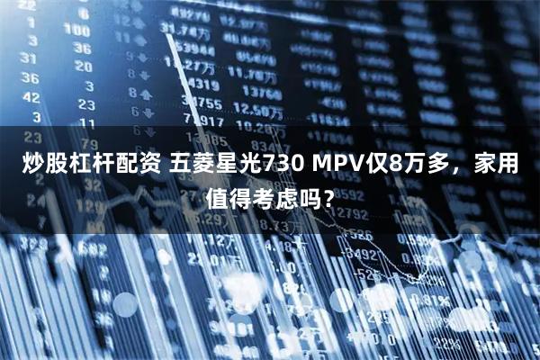 炒股杠杆配资 五菱星光730 MPV仅8万多，家用值得考虑吗？