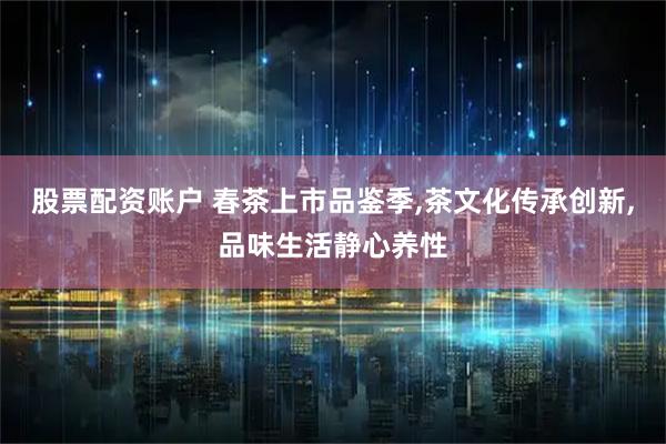 股票配资账户 春茶上市品鉴季,茶文化传承创新,品味生活静心养性