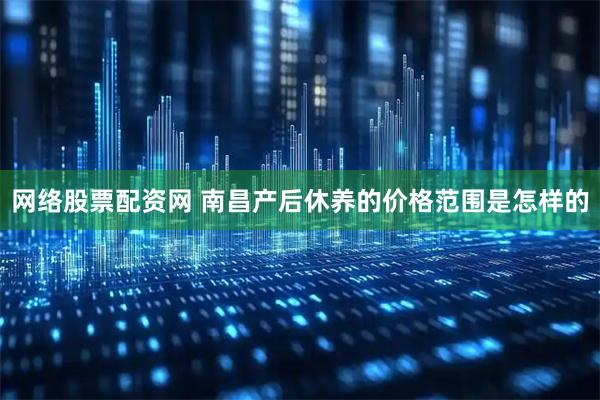 网络股票配资网 南昌产后休养的价格范围是怎样的
