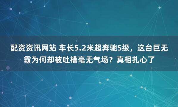配资资讯网站 车长5.2米超奔驰S级，这台巨无霸为何却被吐槽毫无气场？真相扎心了