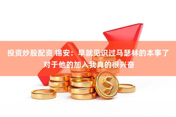 投资炒股配资 锡安：早就见识过马瑟林的本事了 对于他的加入我真的很兴奋